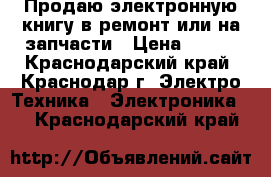 Продаю электронную книгу в ремонт или на запчасти › Цена ­ 450 - Краснодарский край, Краснодар г. Электро-Техника » Электроника   . Краснодарский край